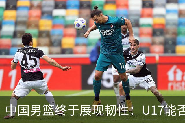 中国男篮终于展现韧性：U17能否挑战欧洲强队，冲击世界杯前9名？