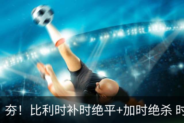 夯！比利时补时绝平+加时绝杀 时隔8年再造世界杯让二追三