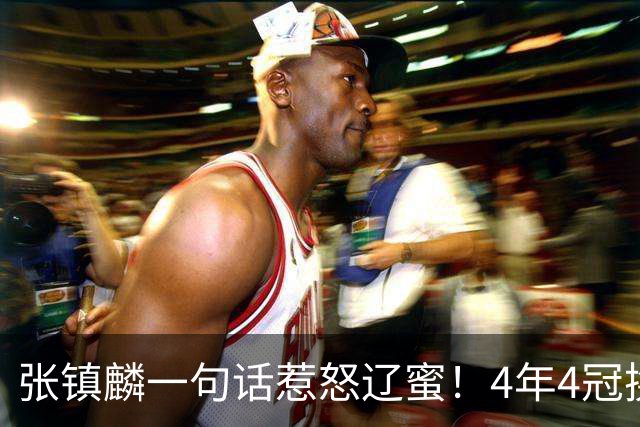 张镇麟一句话惹怒辽蜜！4年4冠换两队，夺冠只字不提辽宁培养