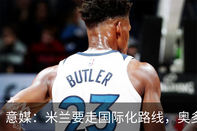 意媒：米兰要走国际化路线，奥多辞职，未来队也将请外籍教练执教