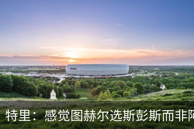特里：感觉图赫尔选斯彭斯而非阿诺德，是因为斯彭斯名气小好拿捏